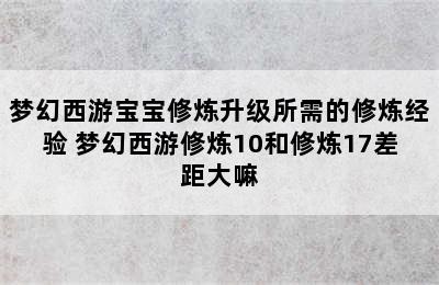 梦幻西游宝宝修炼升级所需的修炼经验 梦幻西游修炼10和修炼17差距大嘛